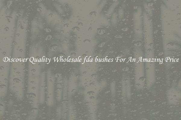 Discover Quality Wholesale fda bushes For An Amazing Price