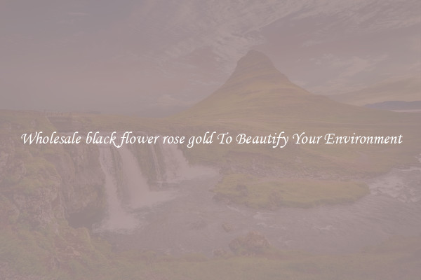Wholesale black flower rose gold To Beautify Your Environment