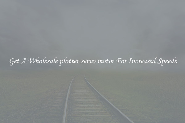 Get A Wholesale plotter servo motor For Increased Speeds