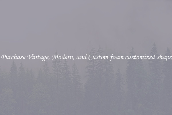 Purchase Vintage, Modern, and Custom foam customized shape