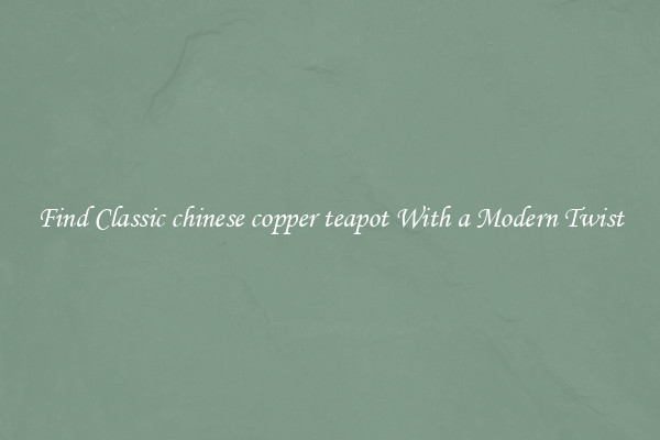 Find Classic chinese copper teapot With a Modern Twist