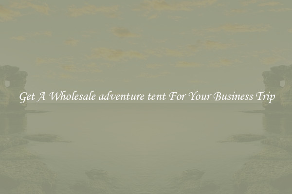 Get A Wholesale adventure tent For Your Business Trip