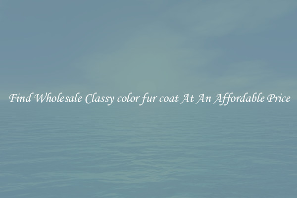 Find Wholesale Classy color fur coat At An Affordable Price