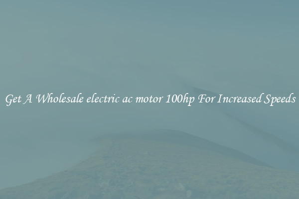 Get A Wholesale electric ac motor 100hp For Increased Speeds