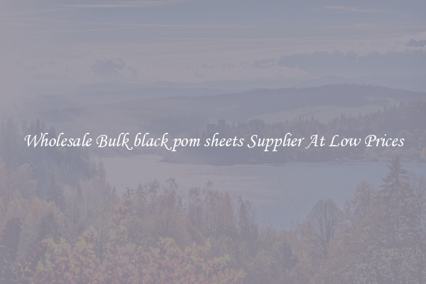 Wholesale Bulk black pom sheets Supplier At Low Prices