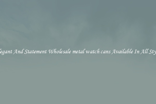 Elegant And Statement Wholesale metal watch cans Available In All Styles