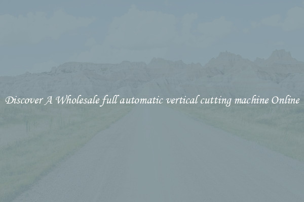 Discover A Wholesale full automatic vertical cutting machine Online
