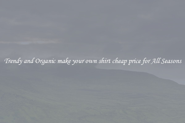 Trendy and Organic make your own shirt cheap price for All Seasons