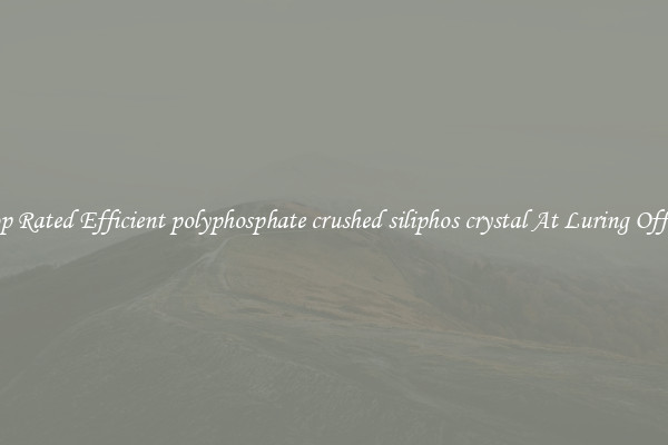 Top Rated Efficient polyphosphate crushed siliphos crystal At Luring Offers