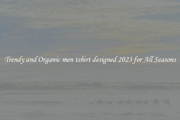 Trendy and Organic men tshirt designed 2023 for All Seasons