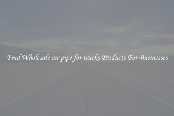 Find Wholesale air pipe for trucks Products For Businesses
