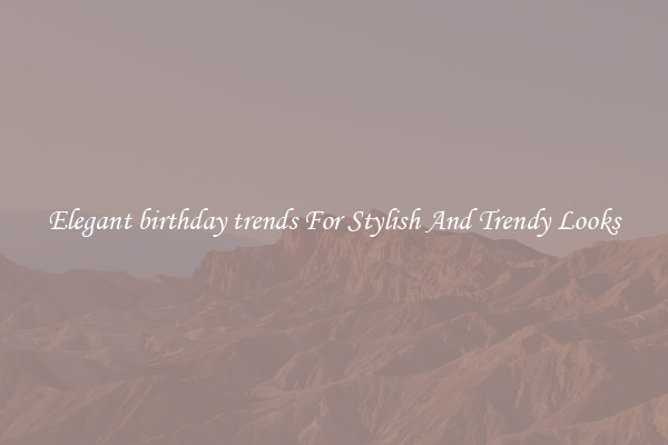Elegant birthday trends For Stylish And Trendy Looks