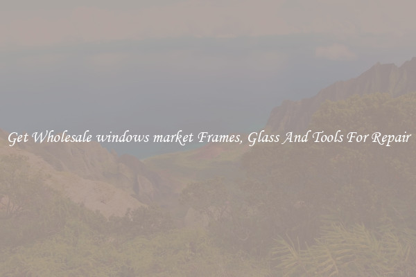 Get Wholesale windows market Frames, Glass And Tools For Repair