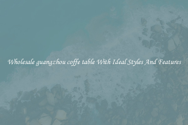 Wholesale guangzhou coffe table With Ideal Styles And Features