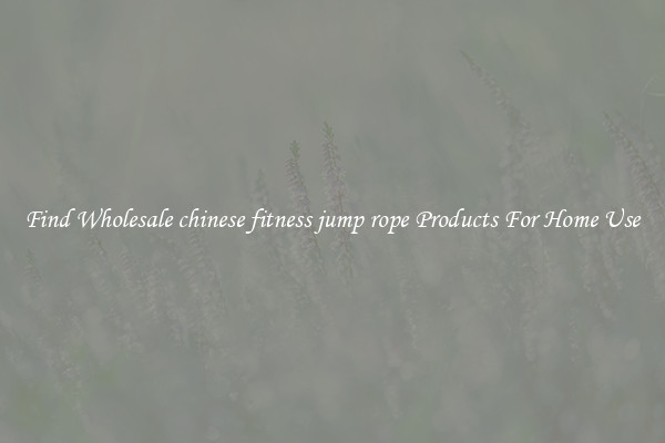 Find Wholesale chinese fitness jump rope Products For Home Use