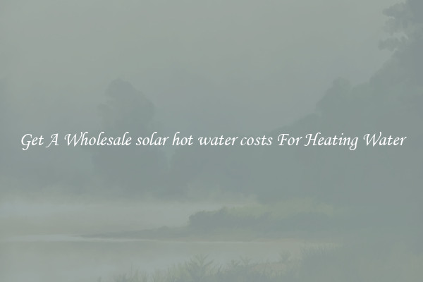 Get A Wholesale solar hot water costs For Heating Water