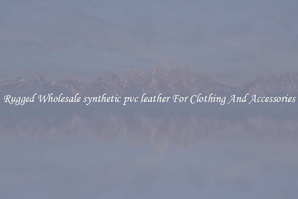 Rugged Wholesale synthetic pvc leather For Clothing And Accessories