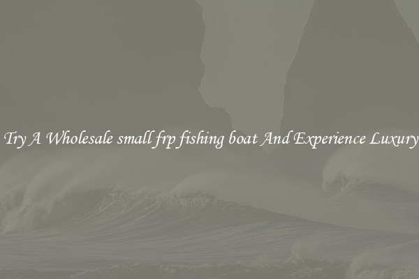 Try A Wholesale small frp fishing boat And Experience Luxury