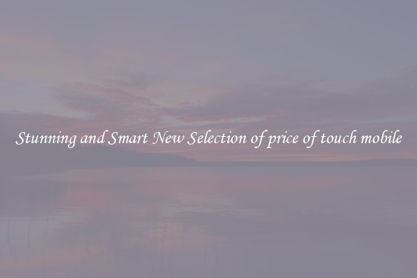 Stunning and Smart New Selection of price of touch mobile