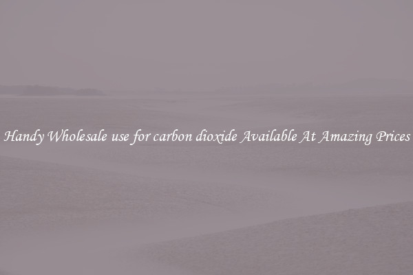 Handy Wholesale use for carbon dioxide Available At Amazing Prices