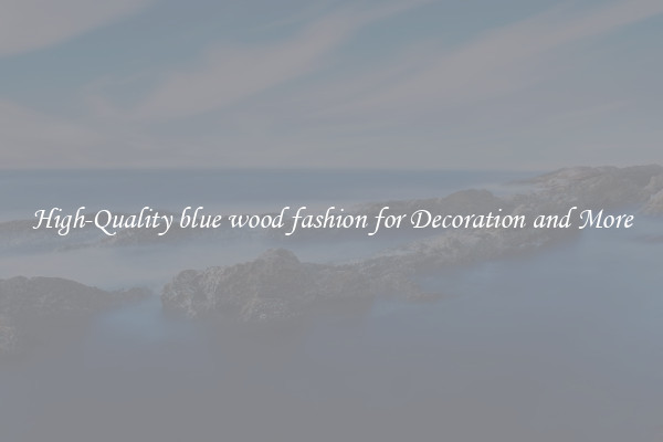 High-Quality blue wood fashion for Decoration and More
