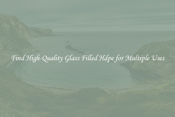 Find High-Quality Glass Filled Hdpe for Multiple Uses