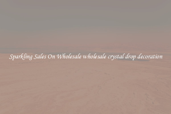 Sparkling Sales On Wholesale wholesale crystal drop decoration