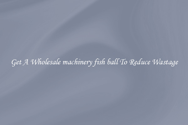 Get A Wholesale machinery fish ball To Reduce Wastage