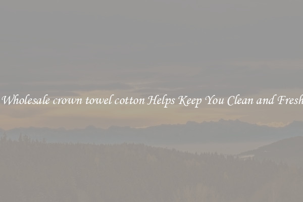 Wholesale crown towel cotton Helps Keep You Clean and Fresh