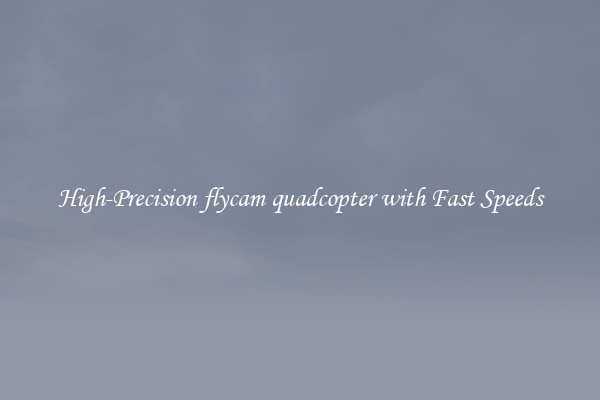 High-Precision flycam quadcopter with Fast Speeds