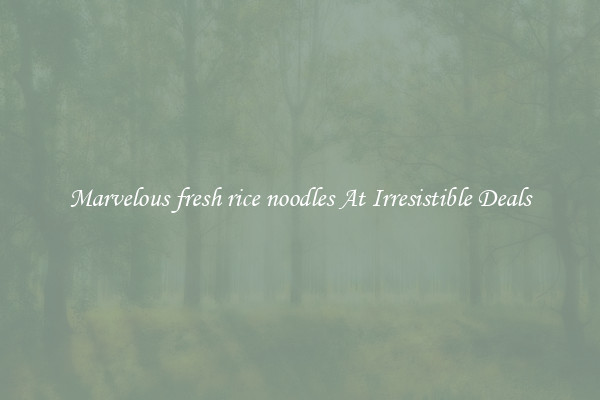 Marvelous fresh rice noodles At Irresistible Deals