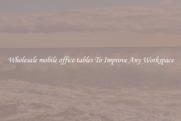 Wholesale mobile office tables To Improve Any Workspace