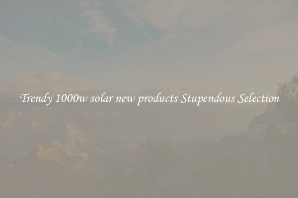 Trendy 1000w solar new products Stupendous Selection