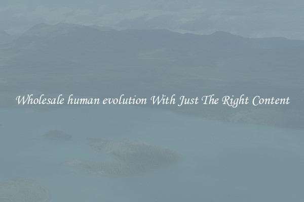 Wholesale human evolution With Just The Right Content