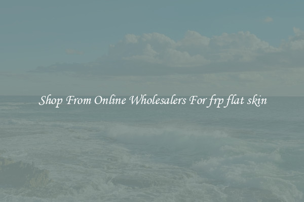 Shop From Online Wholesalers For frp flat skin
