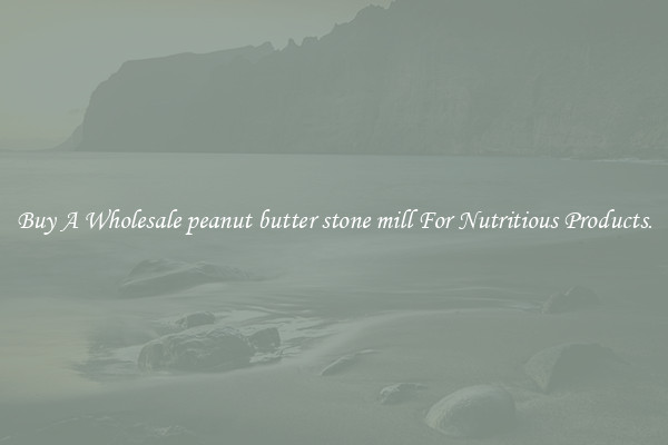 Buy A Wholesale peanut butter stone mill For Nutritious Products.