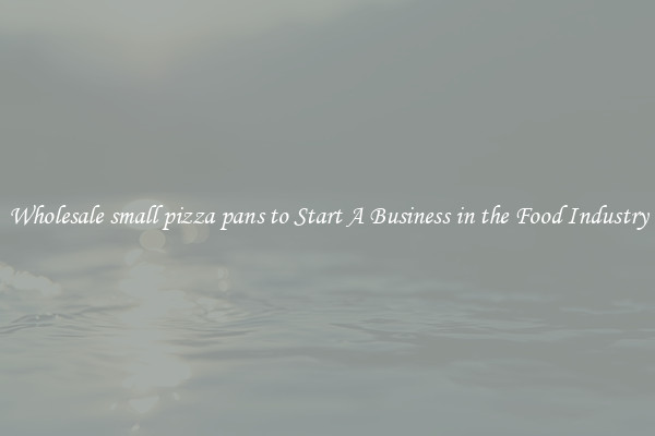 Wholesale small pizza pans to Start A Business in the Food Industry