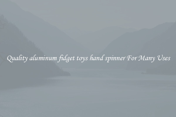 Quality aluminum fidget toys hand spinner For Many Uses