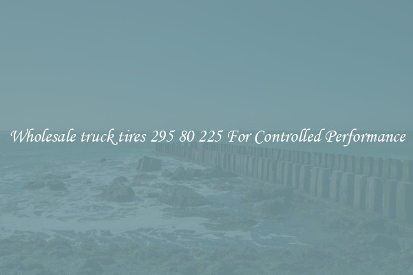 Wholesale truck tires 295 80 225 For Controlled Performance