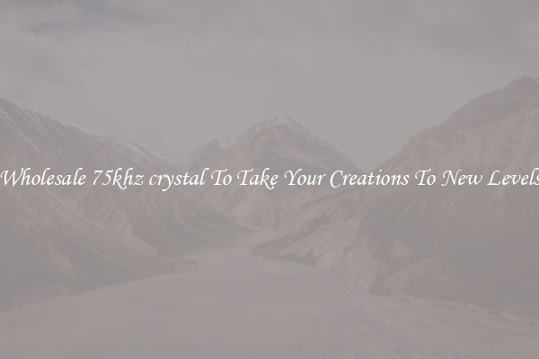 Wholesale 75khz crystal To Take Your Creations To New Levels