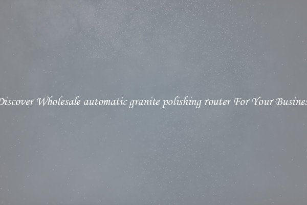 Discover Wholesale automatic granite polishing router For Your Business