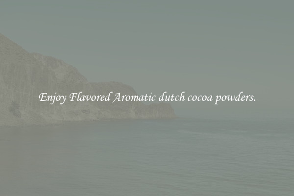 Enjoy Flavored Aromatic dutch cocoa powders.