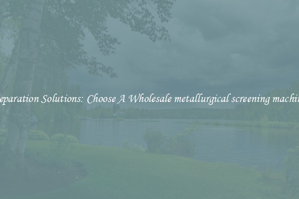 Separation Solutions: Choose A Wholesale metallurgical screening machine