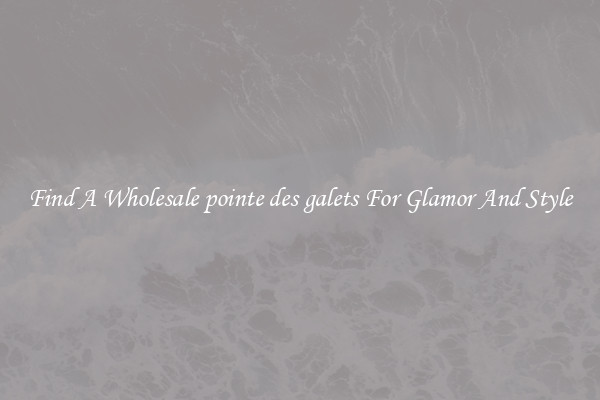 Find A Wholesale pointe des galets For Glamor And Style