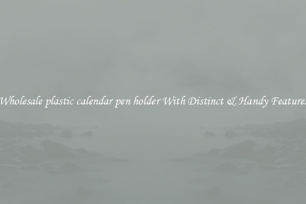Wholesale plastic calendar pen holder With Distinct & Handy Features