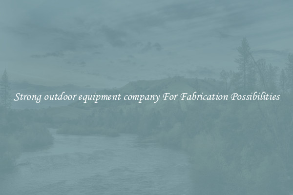 Strong outdoor equipment company For Fabrication Possibilities